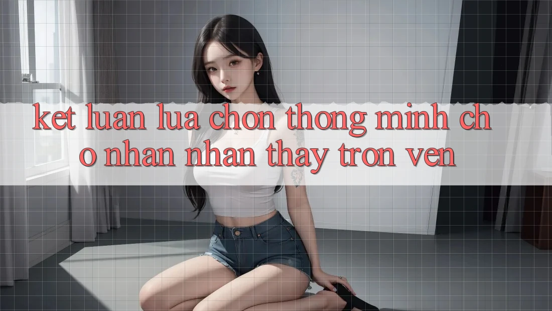 Kết Luận: Lựa Chọn Thông Minh Cho Nhận nhận thấy Trọn Vẹn Kết Luận: Lựa Chọn Thông Minh Cho Nhận nhận thấy Trọn Vẹn