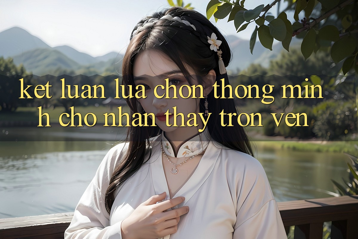 Kết Luận: Lựa Chọn Thông Minh Cho Nhận thấy Trọn Vẹn Kết Luận: Lựa Chọn Thông Minh Cho Nhận thấy Trọn Vẹn