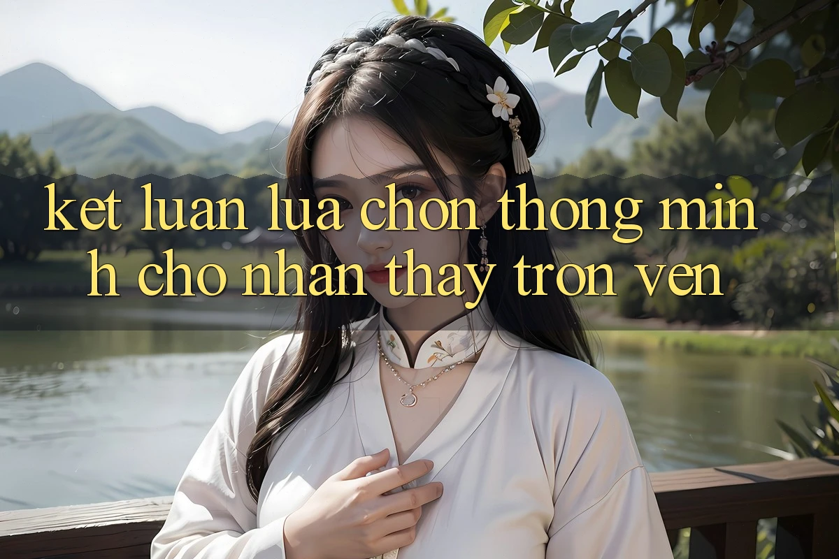 Kết Luận: Lựa Chọn Thông Minh Cho Nhận thấy Trọn Vẹn