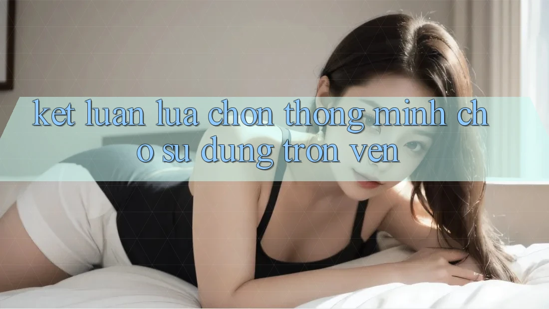 Kết Luận: Lựa Chọn Thông Minh Cho Sử dụng Trọn Vẹn Kết Luận: Lựa Chọn Thông Minh Cho Sử dụng Trọn Vẹn