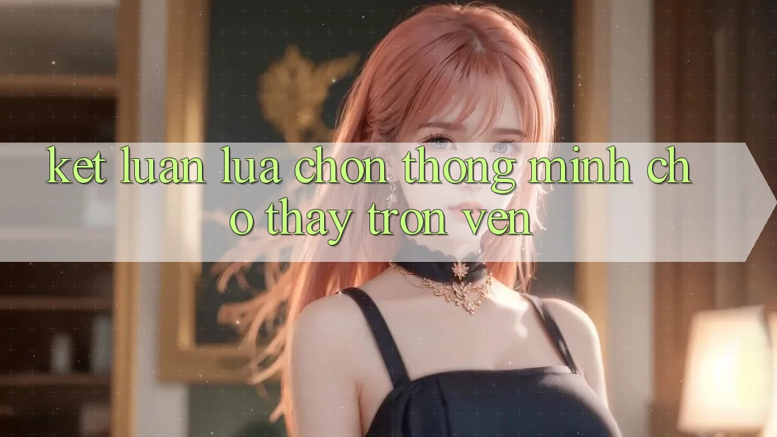 Kết Luận: Lựa Chọn Thông Minh Cho Thấy Trọn Vẹn Kết Luận: Lựa Chọn Thông Minh Cho Thấy Trọn Vẹn
