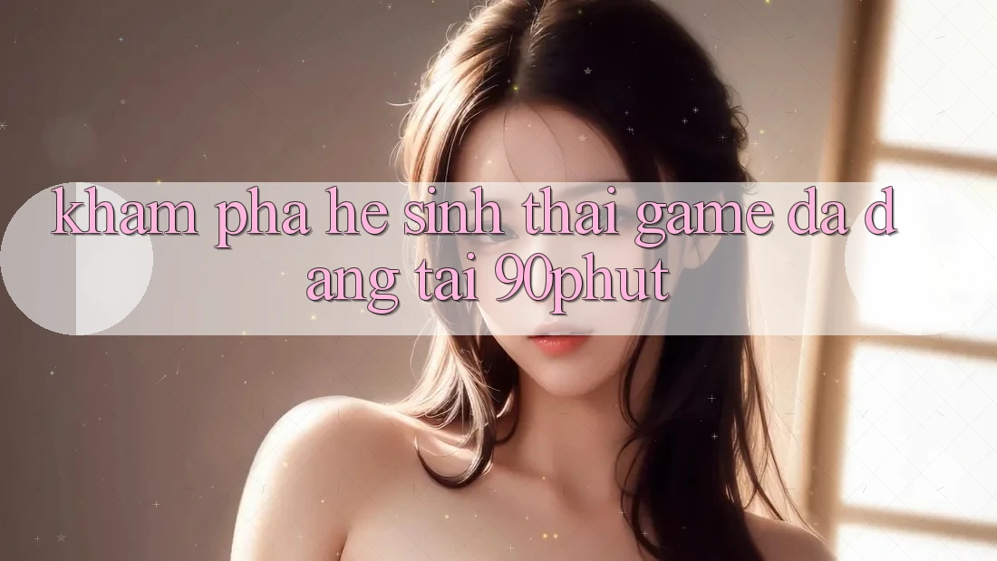 Khám Phá Hệ Sinh Thái Game Đa Dạng Tại 90phut Khám Phá Hệ Sinh Thái Game Đa Dạng Tại 90phut