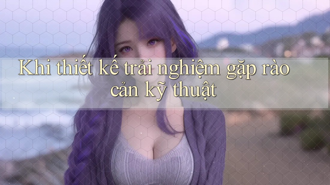 Khi thiết kế trải nghiệm gặp rào cản kỹ thuật Khi thiết kế trải nghiệm gặp rào cản kỹ thuật