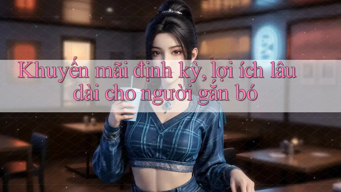 Khuyến mãi định kỳ, lợi ích lâu dài cho người gắn bó Khuyến mãi định kỳ, lợi ích lâu dài cho người gắn bó