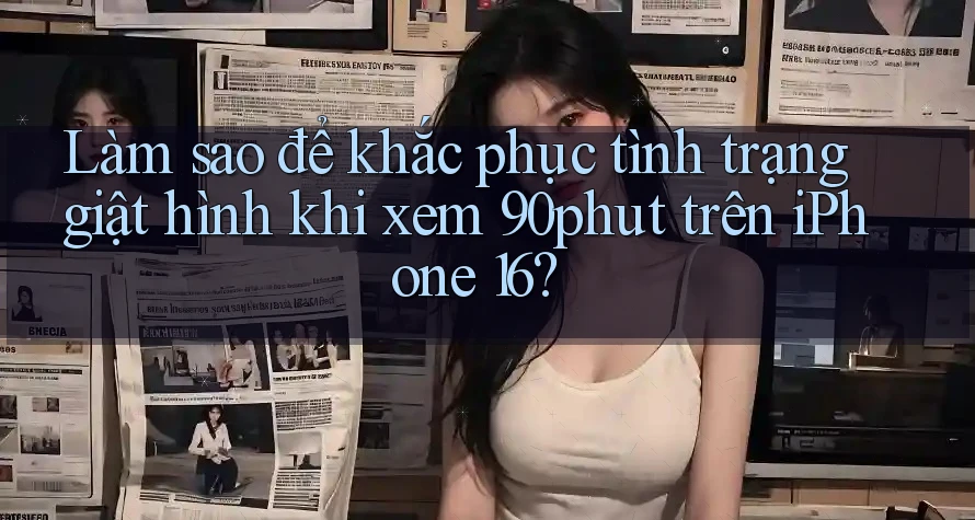 Làm sao để khắc phục tình trạng giật hình khi xem 90phut trên iPhone 16? Làm sao để khắc phục tình trạng giật hình khi xem 90phut trên iPhone 16?