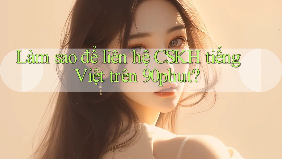 Làm sao để liên hệ CSKH tiếng Việt trên 90phut? Làm sao để liên hệ CSKH tiếng Việt trên 90phut?