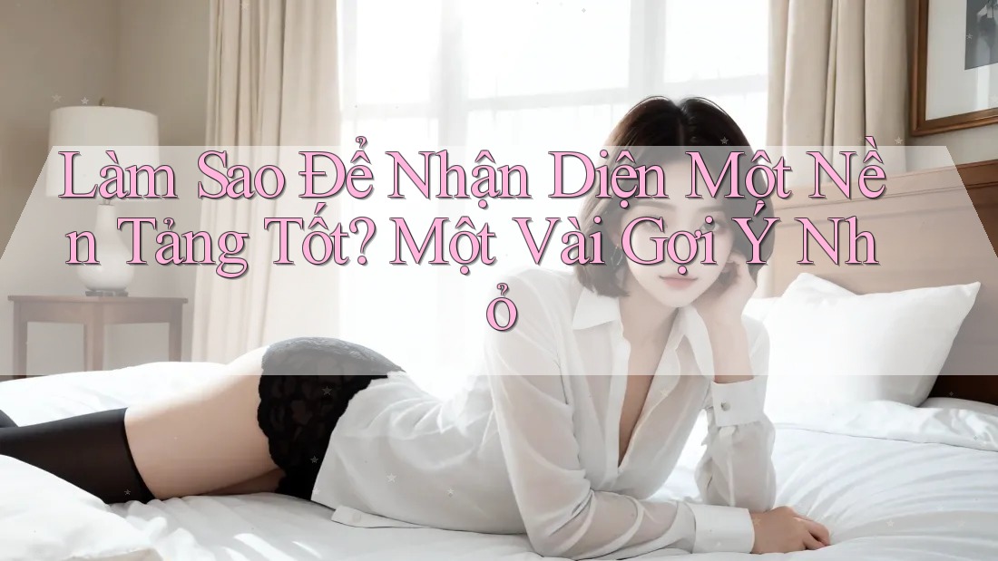 Làm Sao Để Nhận Diện Một Nền Tảng Tốt? Một Vài Gợi Ý Nhỏ