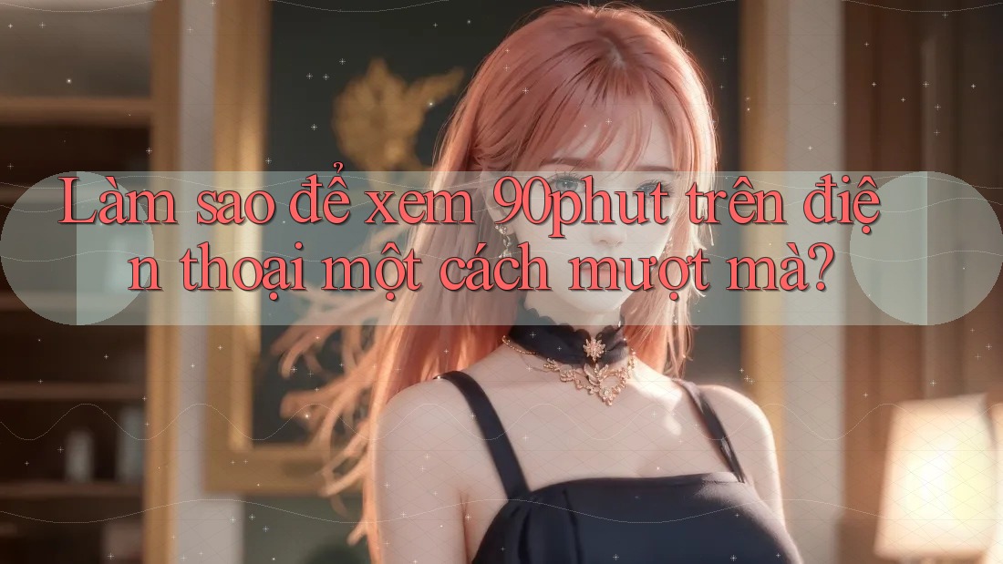 Làm sao để xem 90phut trên điện thoại một cách mượt mà? Làm sao để xem 90phut trên điện thoại một cách mượt mà?