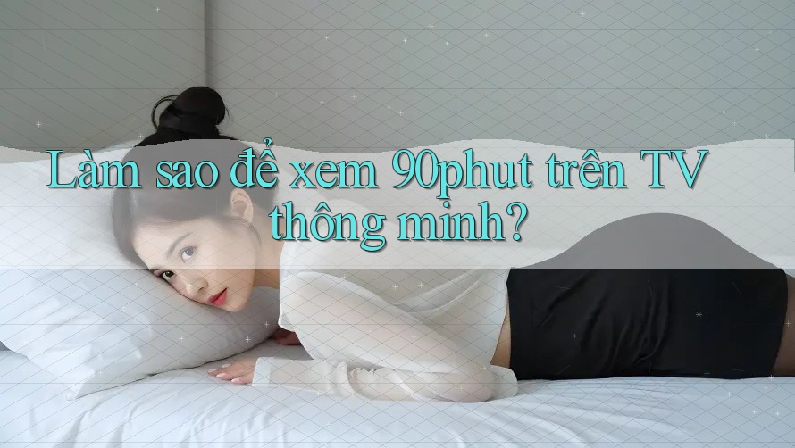 Làm sao để xem 90phut trên TV thông minh?