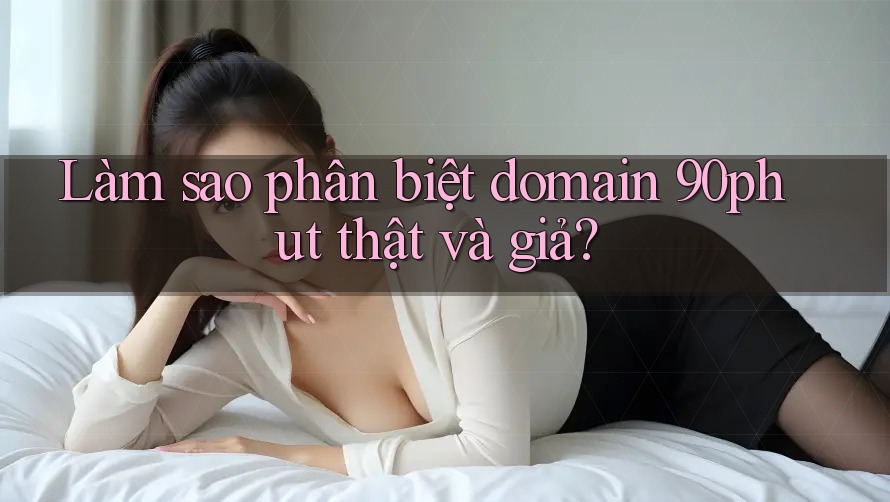 Làm sao phân biệt domain 90phut thật và giả? Làm sao phân biệt domain 90phut thật và giả?