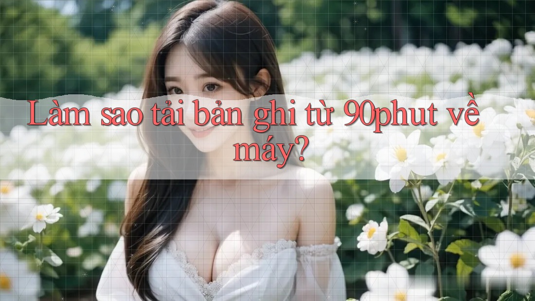 Làm sao tải bản ghi từ 90phut về máy? Làm sao tải bản ghi từ 90phut về máy?