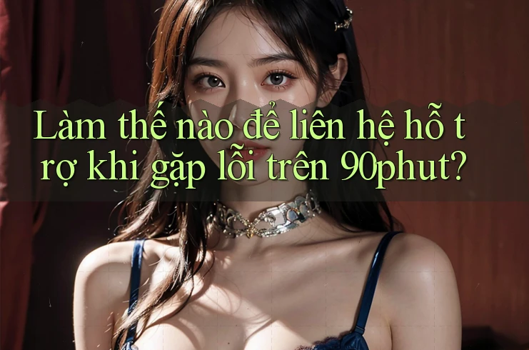 Làm thế nào để liên hệ hỗ trợ khi gặp lỗi trên 90phut?