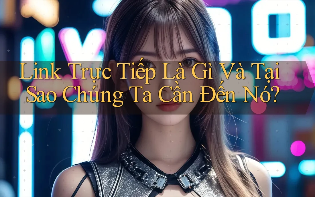 Link Trực Tiếp Là Gì Và Tại Sao Chúng Ta Cần Đến Nó? Link Trực Tiếp Là Gì Và Tại Sao Chúng Ta Cần Đến Nó?