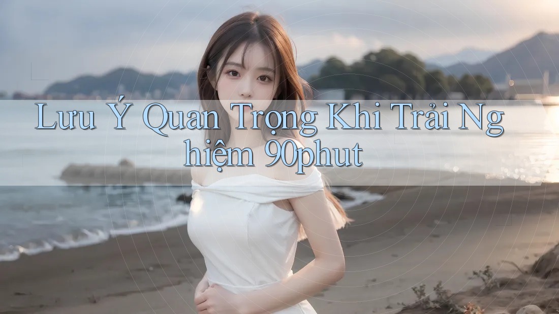 Lưu Ý Quan Trọng Khi Trải Nghiệm 90phut Lưu Ý Quan Trọng Khi Trải Nghiệm 90phut