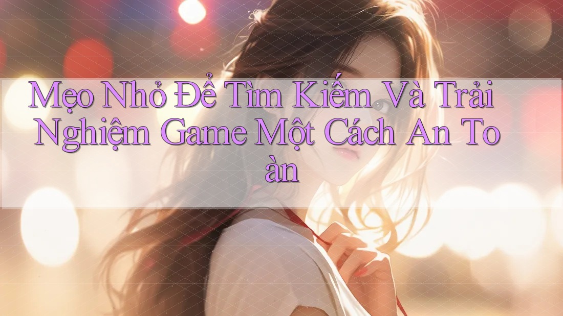 Mẹo Nhỏ Để Tìm Kiếm Và Trải Nghiệm Game Một Cách An Toàn Mẹo Nhỏ Để Tìm Kiếm Và Trải Nghiệm Game Một Cách An Toàn