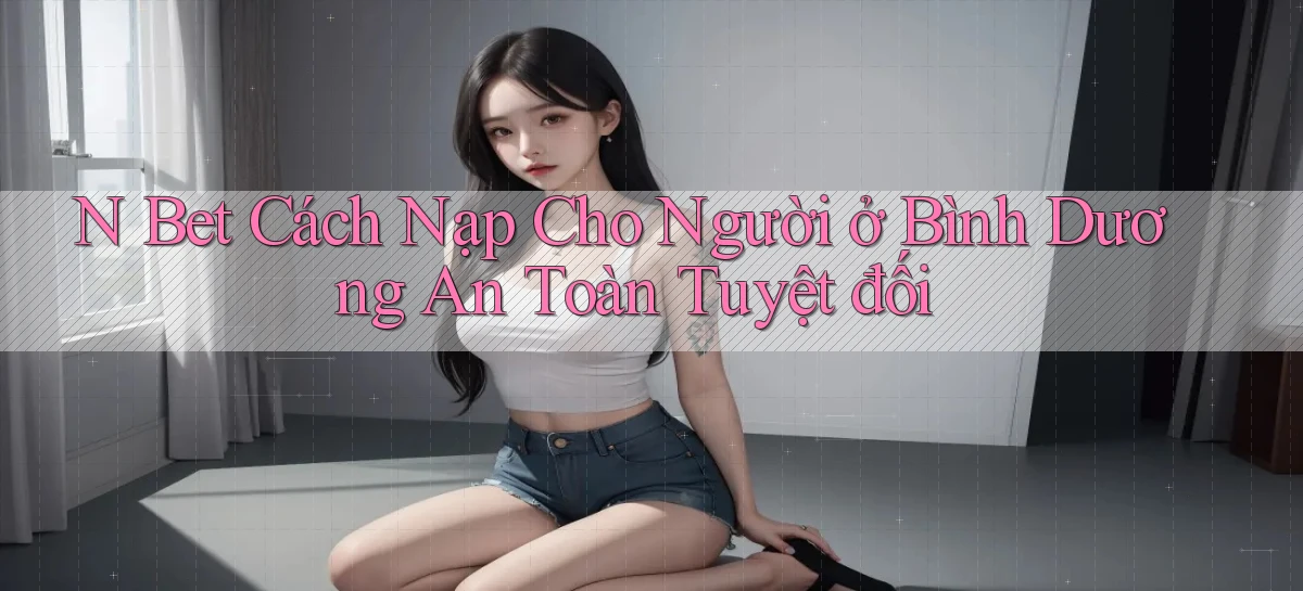 n bet cách nạp cho người ở Bình Dương an toàn tuyệt đối