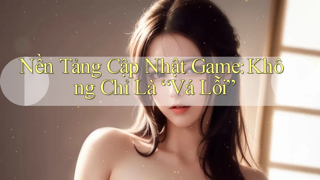 Nền Tảng Cập Nhật Game: Không Chỉ Là “Vá Lỗi”