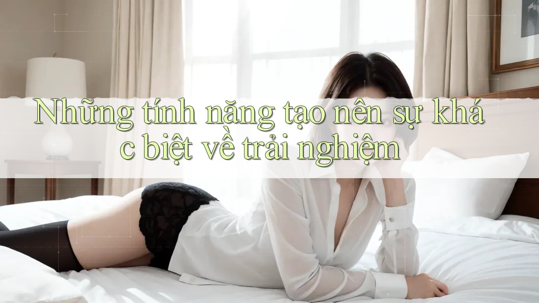 Những tính năng tạo nên sự khác biệt về trải nghiệm Những tính năng tạo nên sự khác biệt về trải nghiệm
