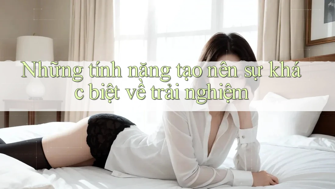 Những tính năng tạo nên sự khác biệt về trải nghiệm Những tính năng tạo nên sự khác biệt về trải nghiệm