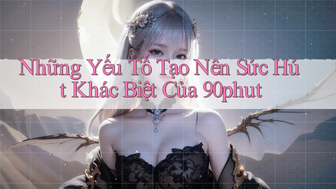 Những Yếu Tố Tạo Nên Sức Hút Khác Biệt Của 90phut Những Yếu Tố Tạo Nên Sức Hút Khác Biệt Của 90phut
