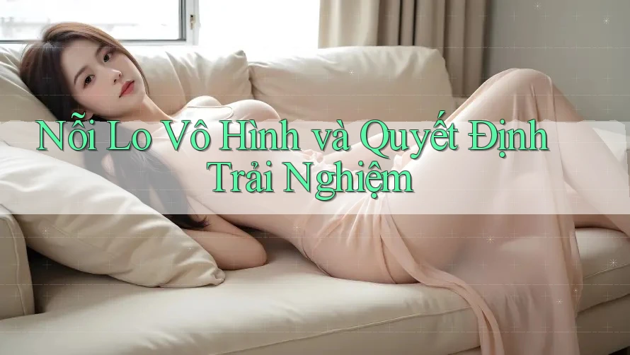 Nỗi Lo Vô Hình và Quyết Định Trải Nghiệm Nỗi Lo Vô Hình và Quyết Định Trải Nghiệm
