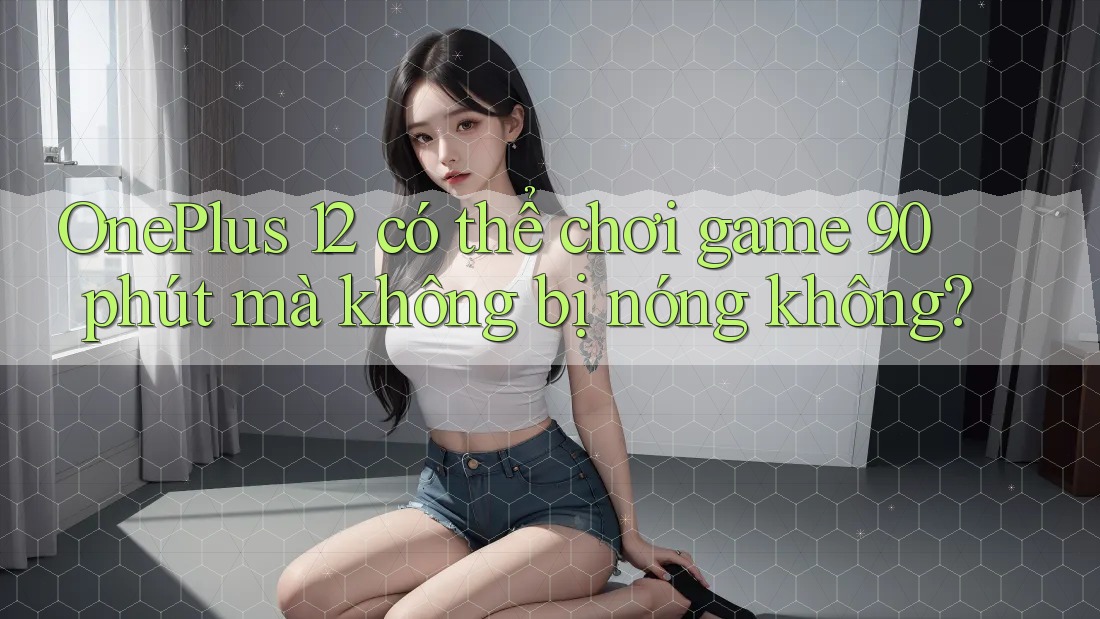 OnePlus 12 có thể chơi game 90 phút mà không bị nóng không? OnePlus 12 có thể chơi game 90 phút mà không bị nóng không?