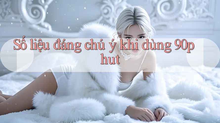 Số liệu đáng chú ý khi dùng 90phut