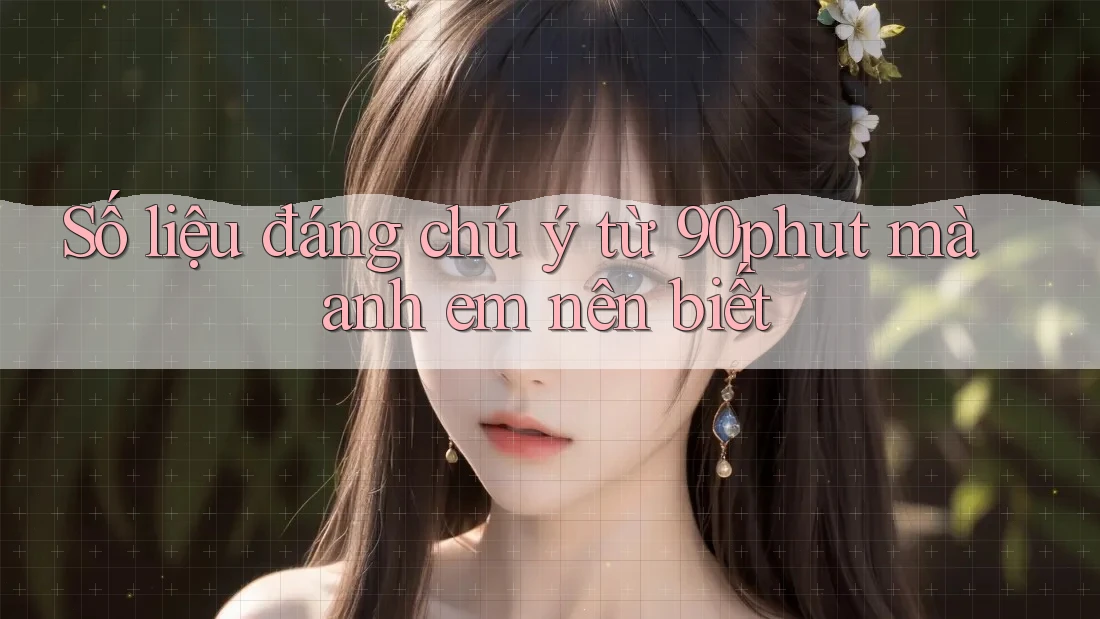 Số liệu đáng chú ý từ 90phut mà anh em nên biết