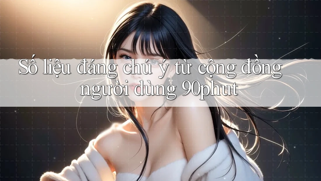 Số liệu đáng chú ý từ cộng đồng người dùng 90phut Số liệu đáng chú ý từ cộng đồng người dùng 90phut
