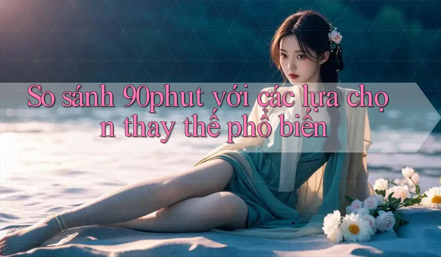 So sánh 90phut với các lựa chọn thay thế phổ biến So sánh 90phut với các lựa chọn thay thế phổ biến