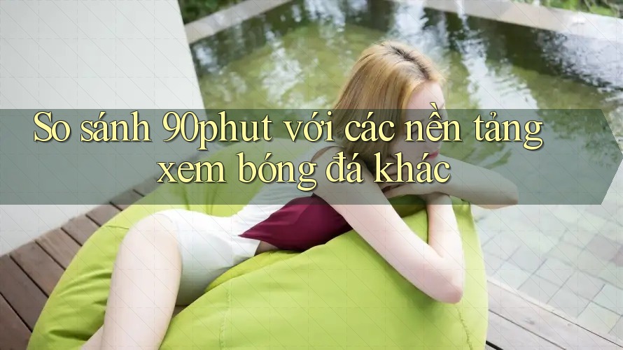 So sánh 90phut với các nền tảng xem bóng đá khác So sánh 90phut với các nền tảng xem bóng đá khác