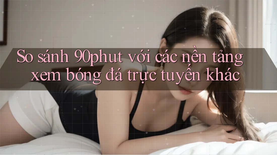 So sánh 90phut với các nền tảng xem bóng đá trực tuyến khác So sánh 90phut với các nền tảng xem bóng đá trực tuyến khác