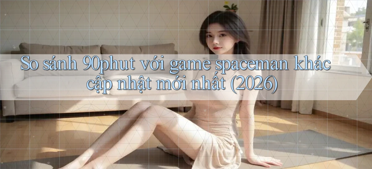 So sánh 90phut với game spaceman khác cập nhật mới nhất (2026)