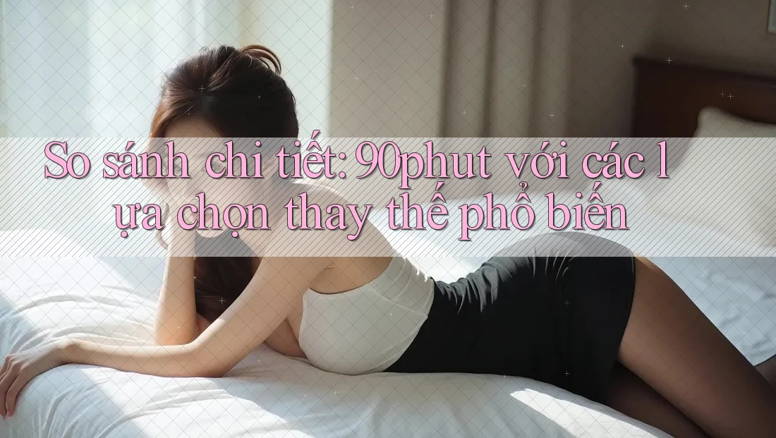 So sánh chi tiết: 90phut với các lựa chọn thay thế phổ biến