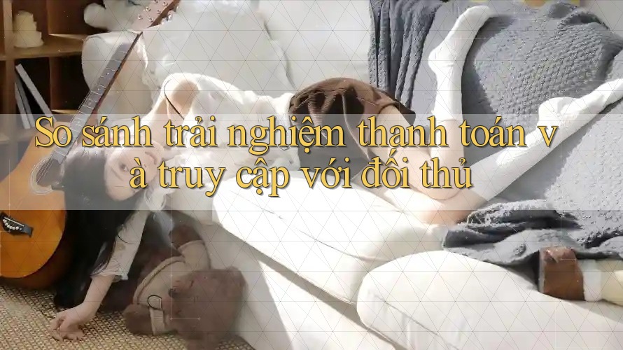 So sánh trải nghiệm thanh toán và truy cập với đối thủ So sánh trải nghiệm thanh toán và truy cập với đối thủ