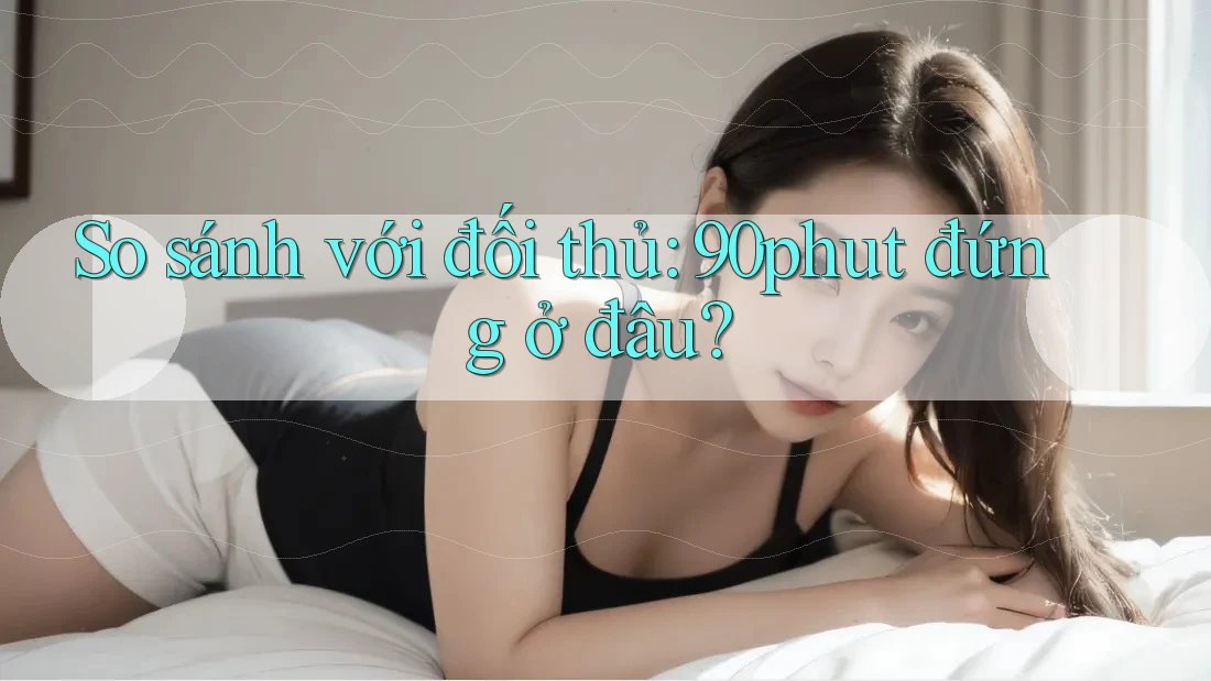 So sánh với đối thủ - 90phut đứng ở đâu? So sánh với đối thủ - 90phut đứng ở đâu?