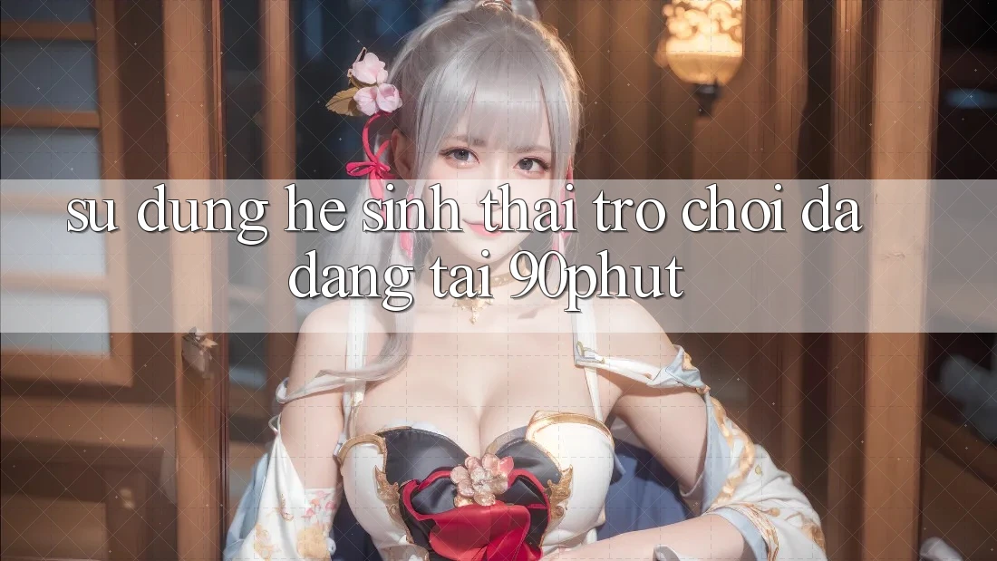 Sử dụng Hệ Sinh Thái Trò chơi Đa Dạng Tại 90phut Sử dụng Hệ Sinh Thái Trò chơi Đa Dạng Tại 90phut