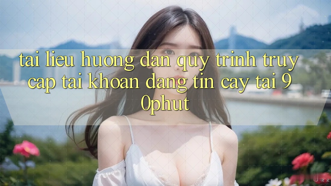 Tài liệu hướng dẫn Quy Trình Truy cập tài khoản Đáng tin cậy Tại 90phut