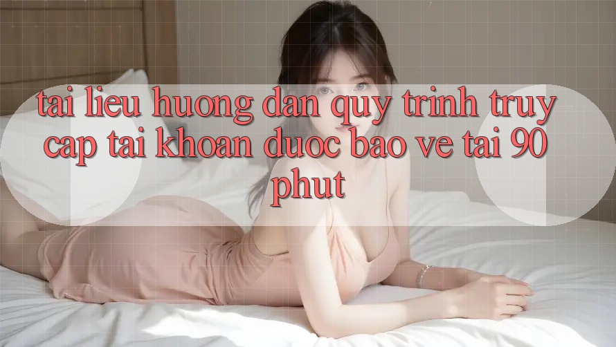 Tài liệu hướng dẫn Quy Trình Truy cập tài khoản Được bảo vệ Tại 90phut Tài liệu hướng dẫn Quy Trình Truy cập tài khoản Được bảo vệ Tại 90phut