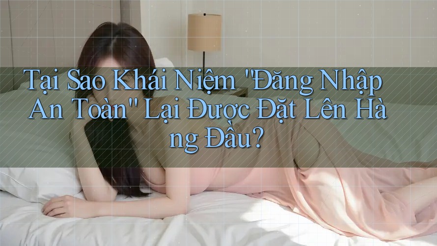 Tại Sao Khái Niệm “Đăng Nhập An Toàn” Lại Được Đặt Lên Hàng Đầu? Tại Sao Khái Niệm “Đăng Nhập An Toàn” Lại Được Đặt Lên Hàng Đầu?