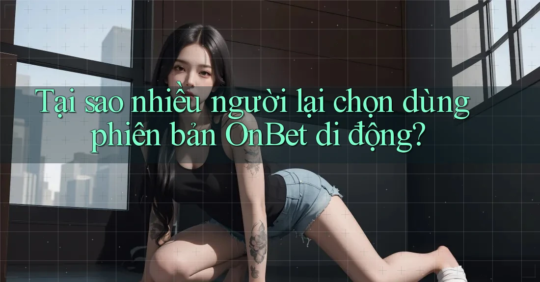Tại sao nhiều người lại chọn dùng phiên bản OnBet di động? Tại sao nhiều người lại chọn dùng phiên bản OnBet di động?