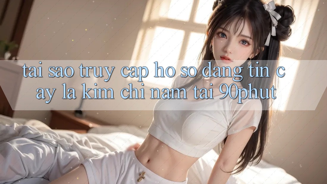 Tại Sao “Truy cập hồ sơ Đáng tin cậy” Là Kim Chỉ Nam Tại 90phut? Tại Sao “Truy cập hồ sơ Đáng tin cậy” Là Kim Chỉ Nam Tại 90phut?