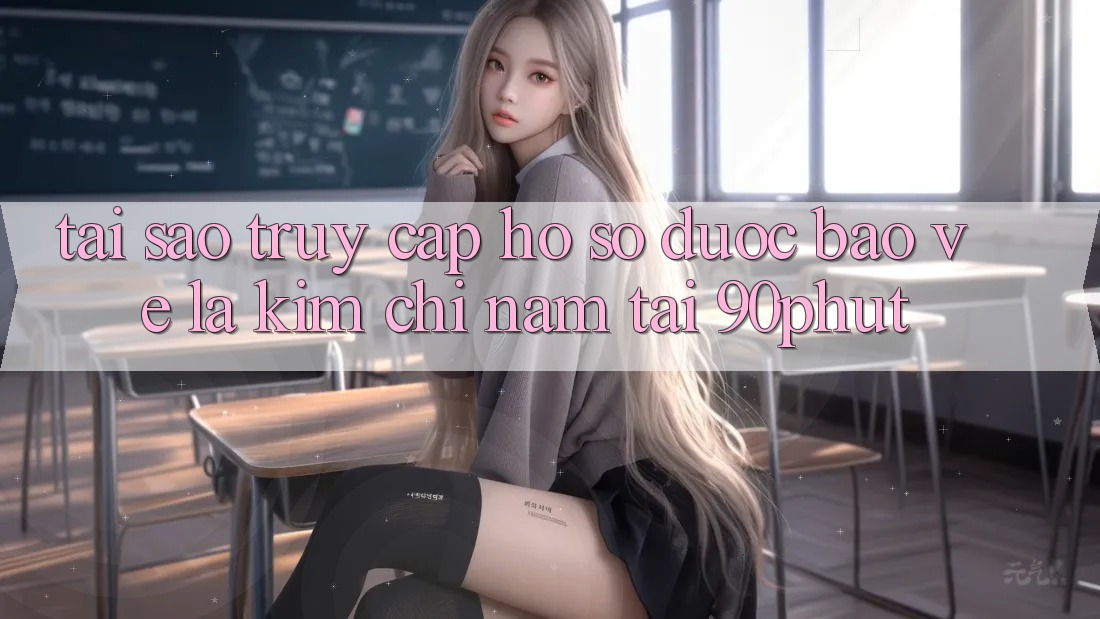 Tại Sao “Truy cập hồ sơ Được bảo vệ” Là Kim Chỉ Nam Tại 90phut?