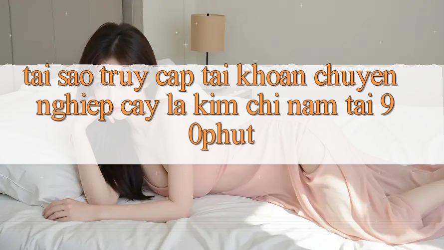 Tại Sao “Truy cập tài khoản Chuyên nghiệp cậy” Là Kim Chỉ Nam Tại 90phut? Tại Sao “Truy cập tài khoản Chuyên nghiệp cậy” Là Kim Chỉ Nam Tại 90phut?
