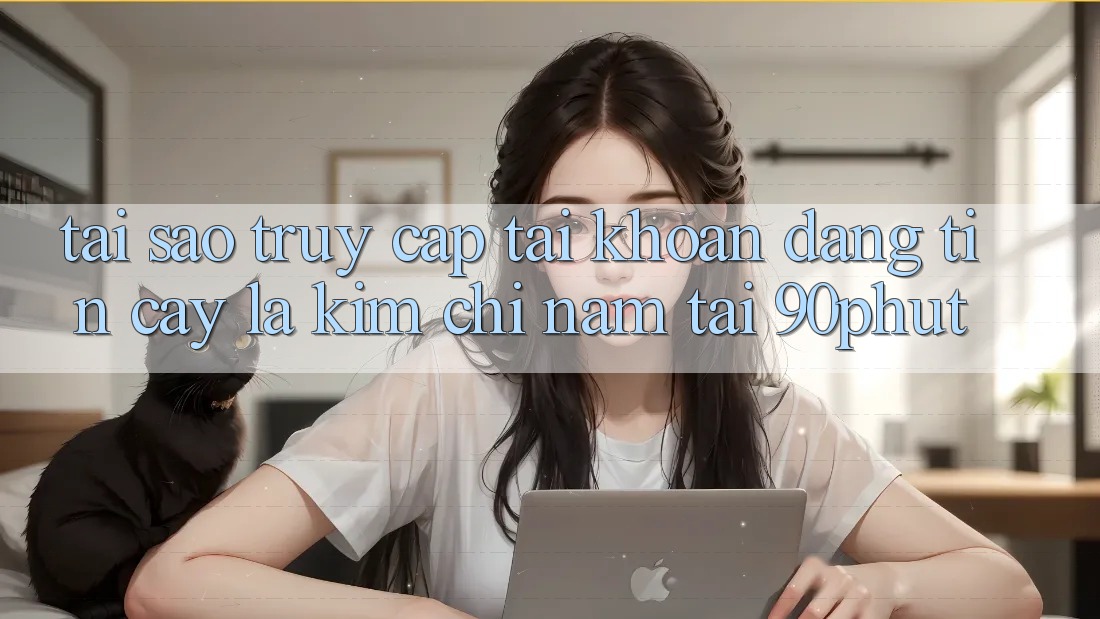 Tại Sao “Truy cập tài khoản Đáng tin cậy” Là Kim Chỉ Nam Tại 90phut?