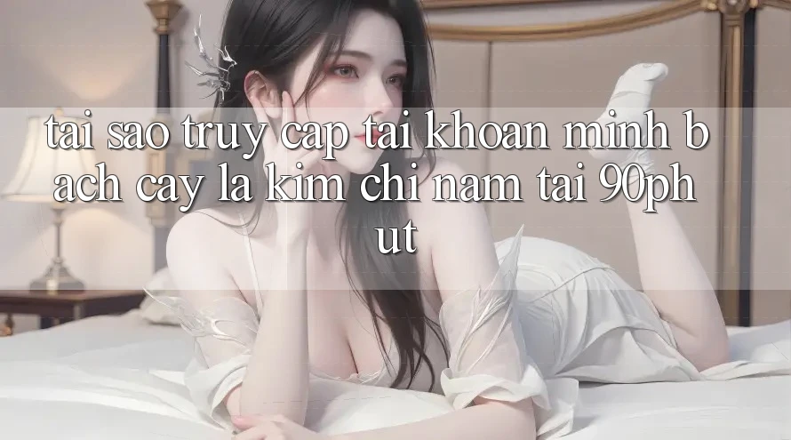 Tại Sao “Truy cập tài khoản Minh bạch cậy” Là Kim Chỉ Nam Tại 90phut? Tại Sao “Truy cập tài khoản Minh bạch cậy” Là Kim Chỉ Nam Tại 90phut?