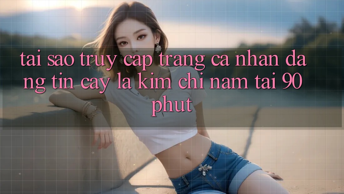 Tại Sao “Truy cập trang cá nhân Đáng tin cậy” Là Kim Chỉ Nam Tại 90phut? Tại Sao “Truy cập trang cá nhân Đáng tin cậy” Là Kim Chỉ Nam Tại 90phut?