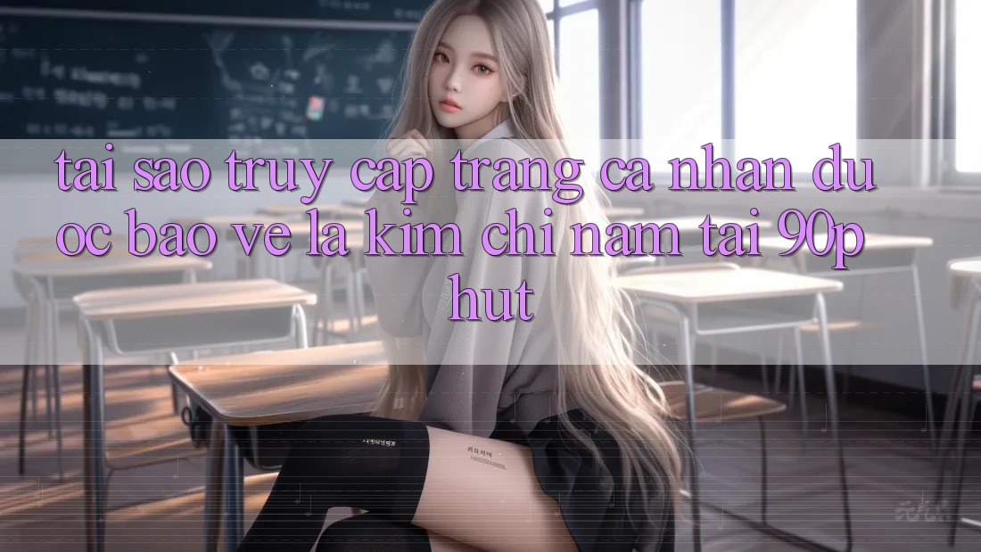 Tại Sao “Truy cập trang cá nhân Được bảo vệ” Là Kim Chỉ Nam Tại 90phut? Tại Sao “Truy cập trang cá nhân Được bảo vệ” Là Kim Chỉ Nam Tại 90phut?