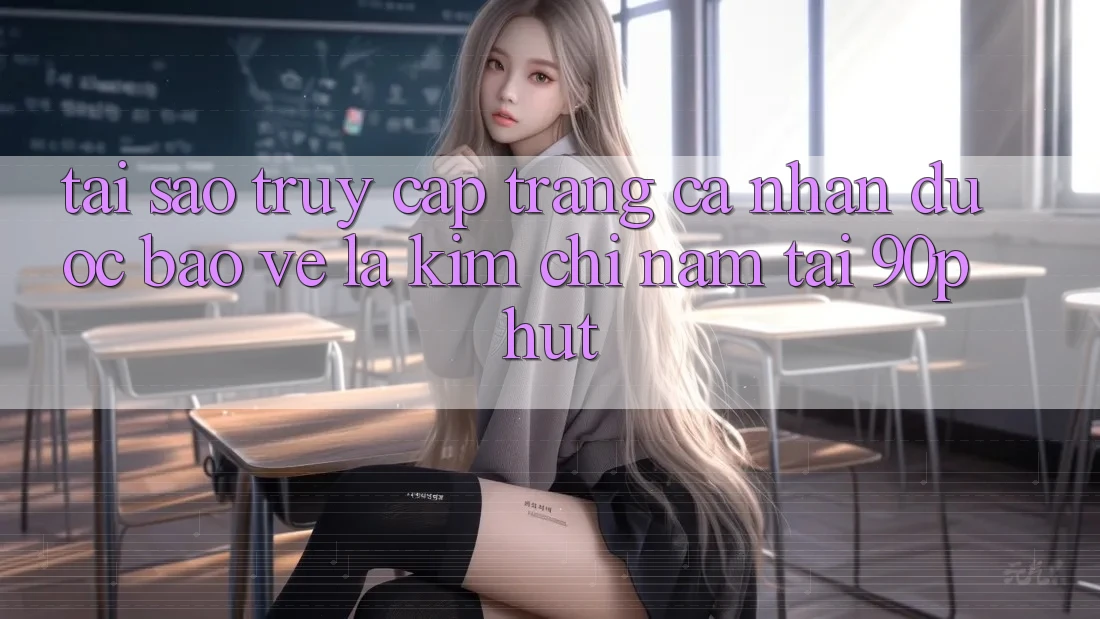 Tại Sao “Truy cập trang cá nhân Được bảo vệ” Là Kim Chỉ Nam Tại 90phut? Tại Sao “Truy cập trang cá nhân Được bảo vệ” Là Kim Chỉ Nam Tại 90phut?