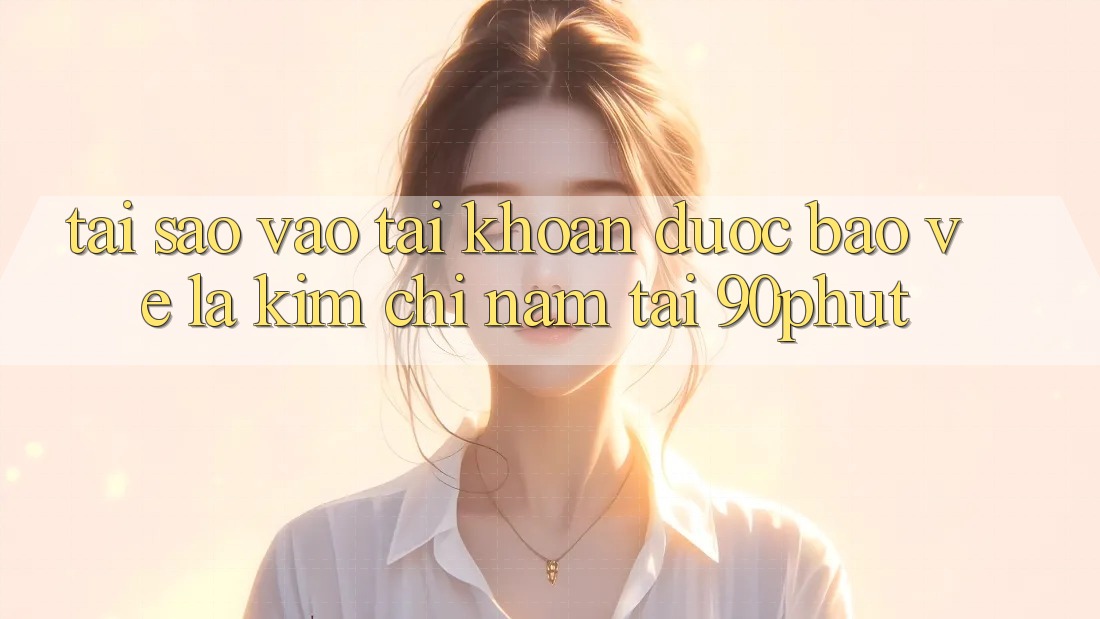 Tại Sao “Vào tài khoản Được bảo vệ” Là Kim Chỉ Nam Tại 90phut? Tại Sao “Vào tài khoản Được bảo vệ” Là Kim Chỉ Nam Tại 90phut?